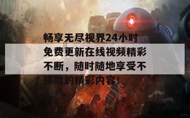 畅享无尽视界24小时免费更新在线视频精彩不断，随时随地享受不停歇的精彩内容！