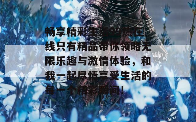 畅享精彩生活99热在线只有精品带你领略无限乐趣与激情体验，和我一起尽情享受生活的每一个精彩瞬间！