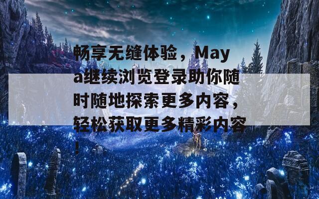 畅享无缝体验，Maya继续浏览登录助你随时随地探索更多内容，轻松获取更多精彩内容！