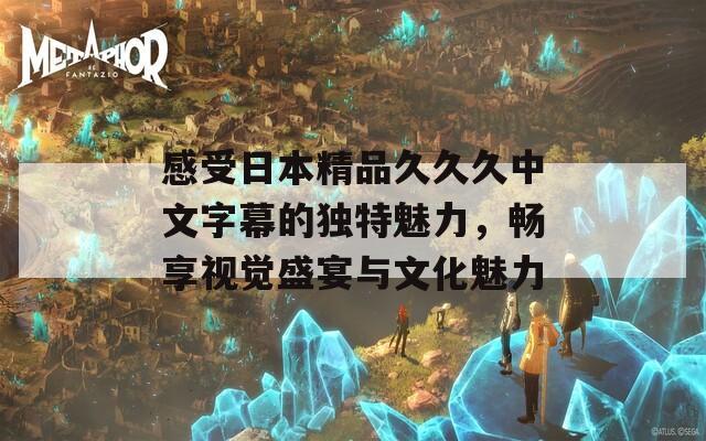 感受日本精品久久久中文字幕的独特魅力，畅享视觉盛宴与文化魅力