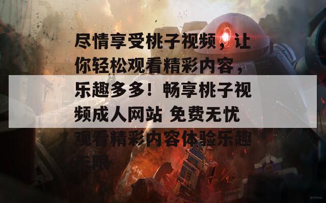 尽情享受桃子视频，让你轻松观看精彩内容，乐趣多多！畅享桃子视频成人网站 免费无忧观看精彩内容体验乐趣无限