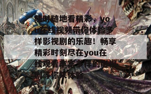 随时随地看精彩，you在线视频带你体验多样影视剧的乐趣！畅享精彩时刻尽在you在线观看丰富多样的影视剧等你来体验