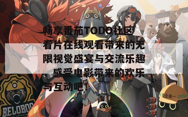 畅享番茄TODO社区看片在线观看带来的无限视觉盛宴与交流乐趣，感受电影带来的欢乐与互动吧！