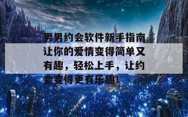 男男约会软件新手指南让你的爱情变得简单又有趣，轻松上手，让约会变得更有乐趣！