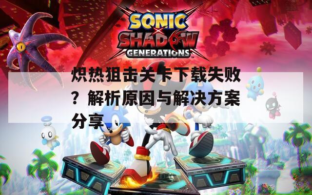 炽热狙击关卡下载失败？解析原因与解决方案分享