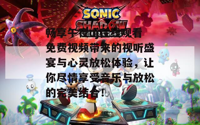 畅享午夜dj在线观看免费视频带来的视听盛宴与心灵放松体验，让你尽情享受音乐与放松的完美结合！