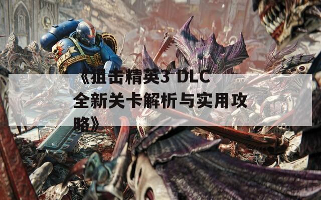 《狙击精英3 DLC全新关卡解析与实用攻略》