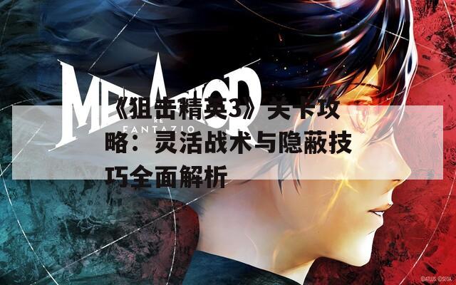 《狙击精英3》关卡攻略：灵活战术与隐蔽技巧全面解析