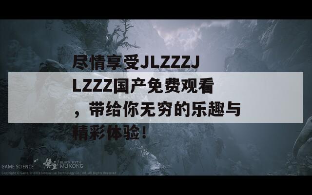尽情享受JLZZZJLZZZ国产免费观看，带给你无穷的乐趣与精彩体验！