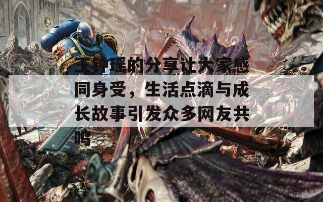 王钟瑶的分享让大家感同身受，生活点滴与成长故事引发众多网友共鸣