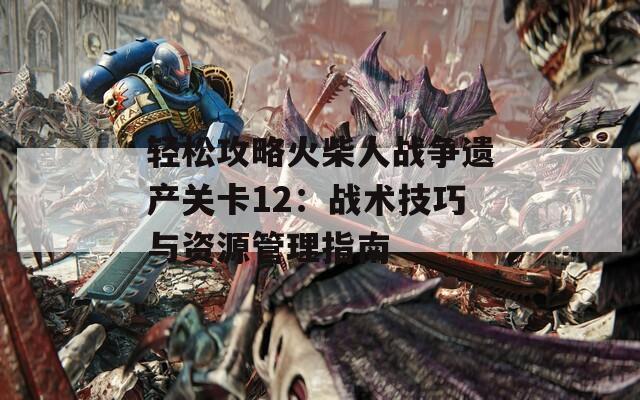 轻松攻略火柴人战争遗产关卡12：战术技巧与资源管理指南