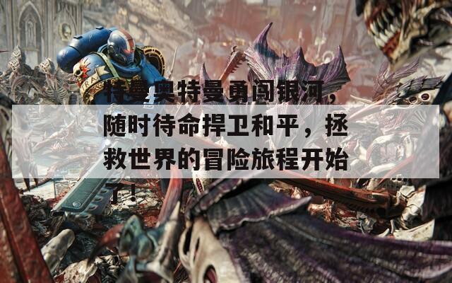 特曼奥特曼勇闯银河，随时待命捍卫和平，拯救世界的冒险旅程开始了！