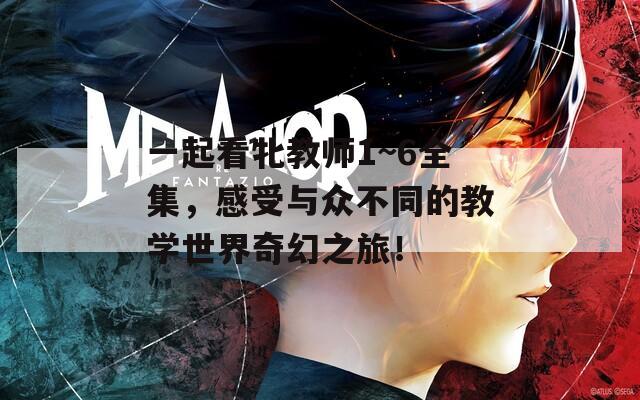 一起看牝教师1~6全集，感受与众不同的教学世界奇幻之旅！