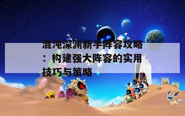 混沌深渊新手阵容攻略：构建强大阵容的实用技巧与策略
