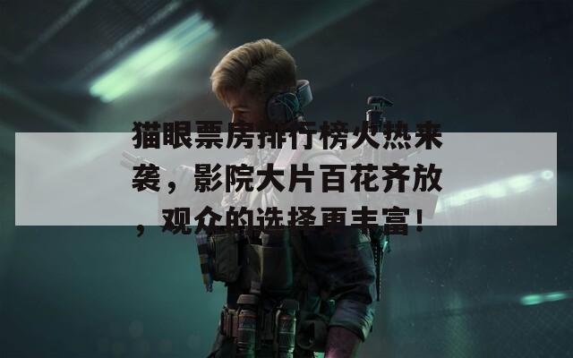 猫眼票房排行榜火热来袭，影院大片百花齐放，观众的选择更丰富！