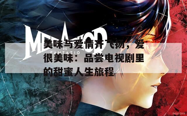 美味与爱情齐飞扬，爱很美味：品尝电视剧里的甜蜜人生旅程