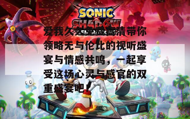 爱我久久免费高清带你领略无与伦比的视听盛宴与情感共鸣，一起享受这场心灵与感官的双重盛宴吧！