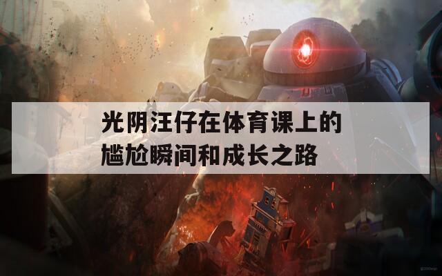 光阴汪仔在体育课上的尴尬瞬间和成长之路