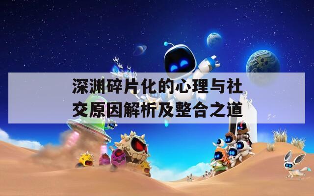 深渊碎片化的心理与社交原因解析及整合之道