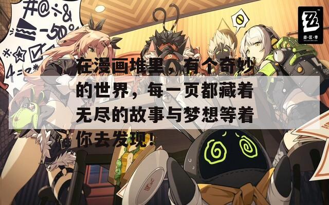 在漫画堆里，有个奇妙的世界，每一页都藏着无尽的故事与梦想等着你去发现！