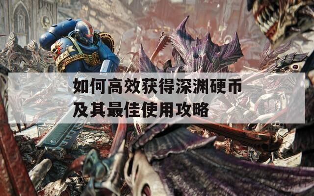 如何高效获得深渊硬币及其最佳使用攻略