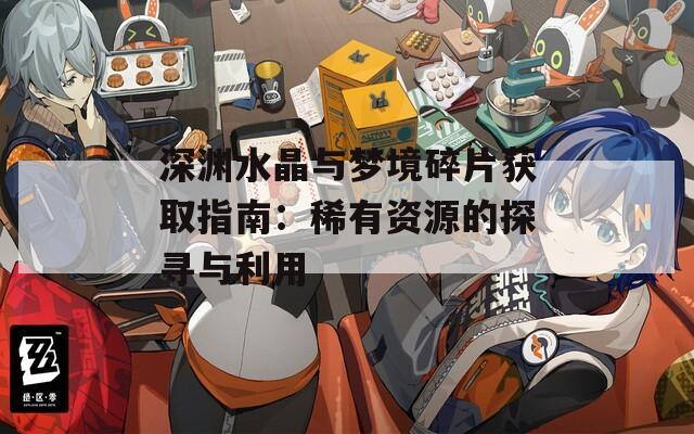 深渊水晶与梦境碎片获取指南：稀有资源的探寻与利用