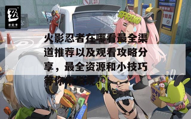 火影忍者在哪看最全渠道推荐以及观看攻略分享，最全资源和小技巧等你来发现！