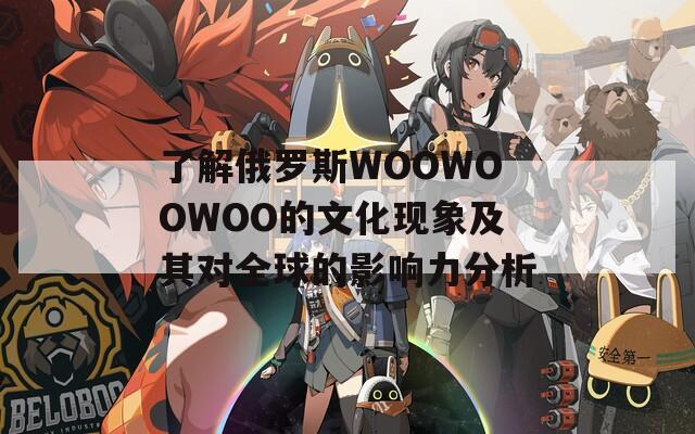 了解俄罗斯WOOWOOWOO的文化现象及其对全球的影响力分析