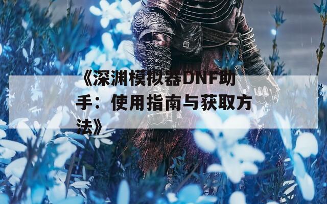 《深渊模拟器DNF助手：使用指南与获取方法》