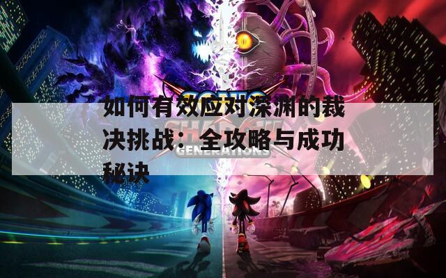 如何有效应对深渊的裁决挑战：全攻略与成功秘诀