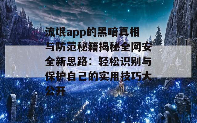 流氓app的黑暗真相与防范秘籍揭秘全网安全新思路：轻松识别与保护自己的实用技巧大公开