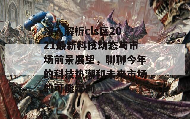 深入解析cls区2021最新科技动态与市场前景展望，聊聊今年的科技热潮和未来市场的可能走向
