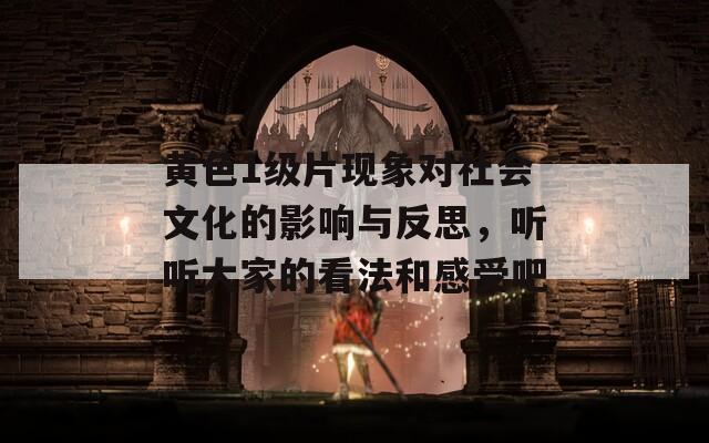 黄色1级片现象对社会文化的影响与反思，听听大家的看法和感受吧