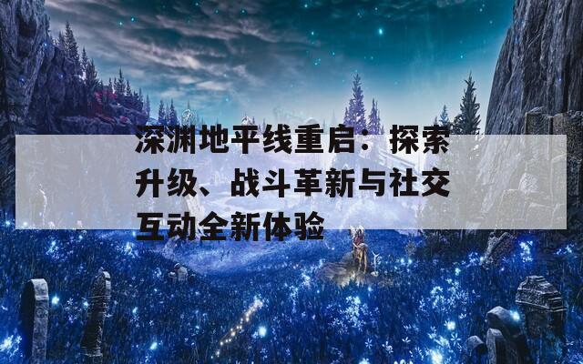深渊地平线重启：探索升级、战斗革新与社交互动全新体验
