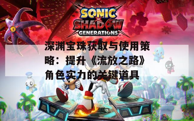 深渊宝珠获取与使用策略：提升《流放之路》角色实力的关键道具