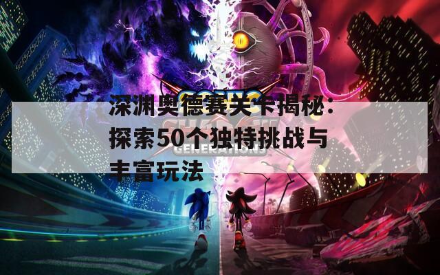 深渊奥德赛关卡揭秘：探索50个独特挑战与丰富玩法