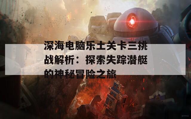 深海电脑乐土关卡三挑战解析：探索失踪潜艇的神秘冒险之旅