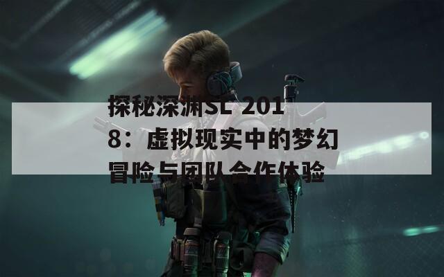 探秘深渊SL 2018：虚拟现实中的梦幻冒险与团队合作体验