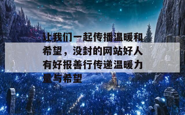 让我们一起传播温暖和希望，没封的网站好人有好报善行传递温暖力量与希望