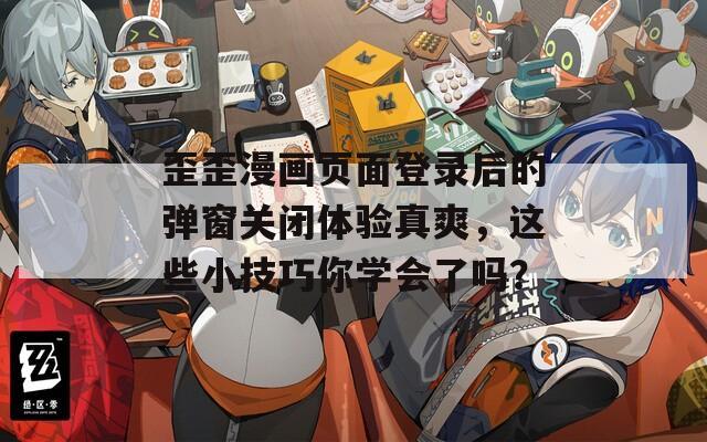 歪歪漫画页面登录后的弹窗关闭体验真爽，这些小技巧你学会了吗？