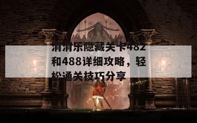 消消乐隐藏关卡482和488详细攻略，轻松通关技巧分享