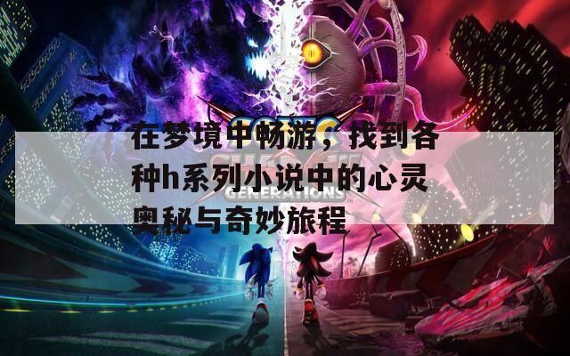 在梦境中畅游，找到各种h系列小说中的心灵奥秘与奇妙旅程