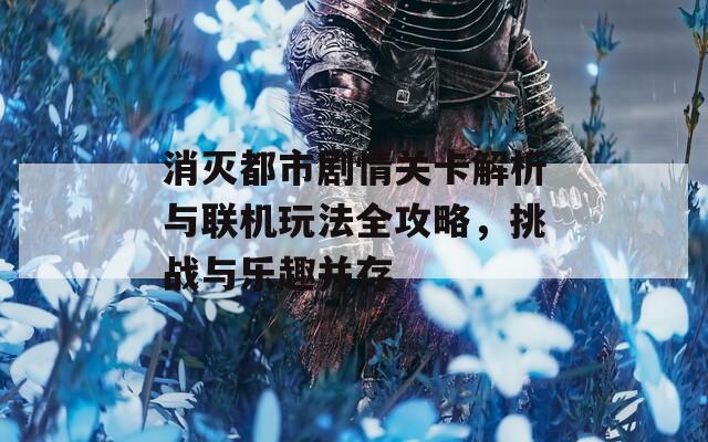 消灭都市剧情关卡解析与联机玩法全攻略，挑战与乐趣并存