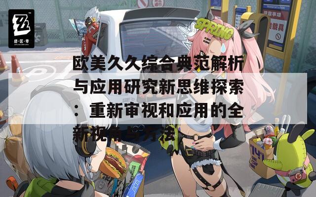欧美久久综合典范解析与应用研究新思维探索：重新审视和应用的全新视角与方法