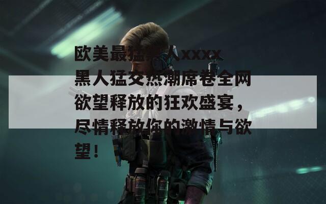 欧美最猛黑人xxxx黑人猛交热潮席卷全网欲望释放的狂欢盛宴，尽情释放你的激情与欲望！