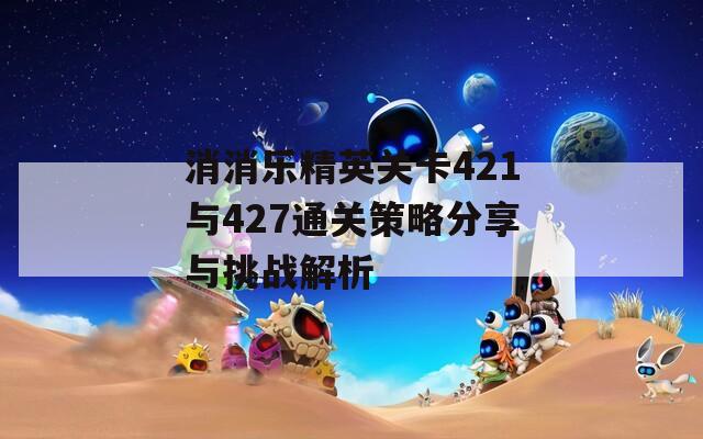 消消乐精英关卡421与427通关策略分享与挑战解析