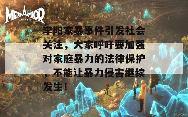 李阳家暴事件引发社会关注，大家呼吁要加强对家庭暴力的法律保护，不能让暴力侵害继续发生！