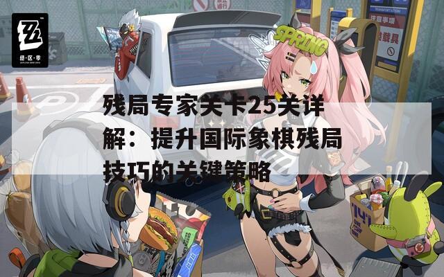 残局专家关卡25关详解：提升国际象棋残局技巧的关键策略
