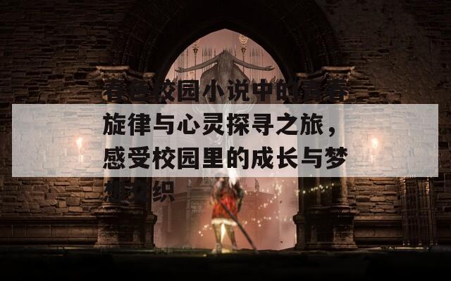 春色校园小说中的青春旋律与心灵探寻之旅，感受校园里的成长与梦想交织