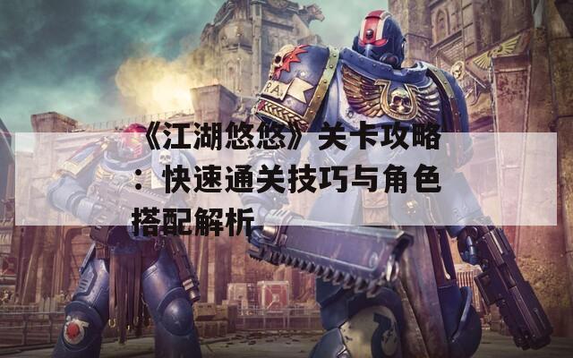 《江湖悠悠》关卡攻略：快速通关技巧与角色搭配解析
